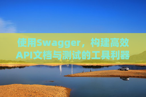 使用Swagger，构建高效API文档与测试的工具利器