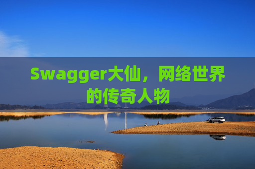 Swagger大仙，网络世界的传奇人物